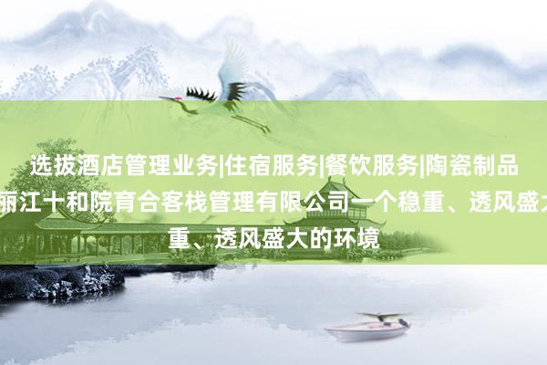 选拔酒店管理业务|住宿服务|餐饮服务|陶瓷制品|工艺品|丽江十和院育合客栈管理有限公司一个稳重、透风盛大的环境